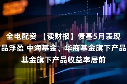 全电配资 【读财报】债基5月表现：约八成产品浮盈 中海基金、华商基金旗下产品收益率居前