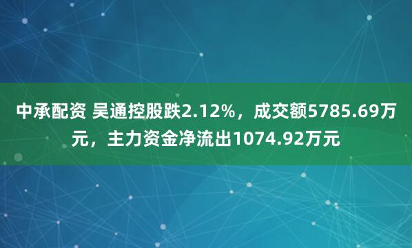 中承配资 吴通控股跌2.12%，成交额5785.69万元，主力资金净流出1074.92万元