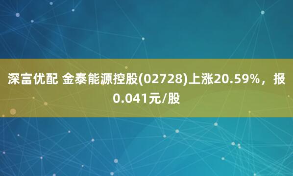 深富优配 金泰能源控股(02728)上涨20.59%，报0.041元/股