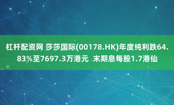 杠杆配资网 莎莎国际(00178.HK)年度纯利跌64.83%至7697.3万港元  末期息每股1.7港仙