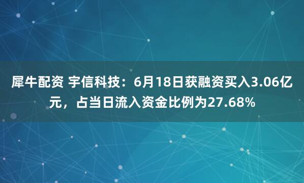 犀牛配资 宇信科技：6月18日获融资买入3.06亿元，占当日流入资金比例为27.68%