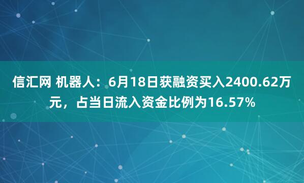 信汇网 机器人：6月18日获融资买入2400.62万元，占当日流入资金比例为16.57%