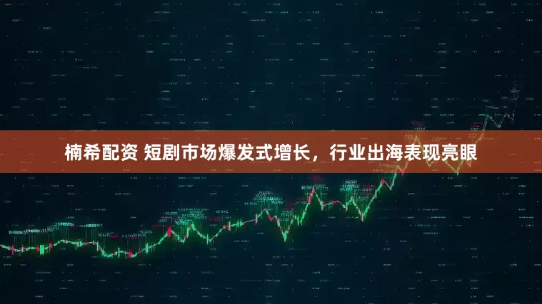 楠希配资 短剧市场爆发式增长，行业出海表现亮眼