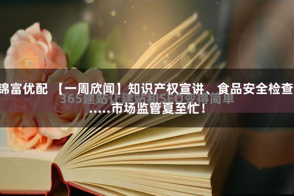 锦富优配 【一周欣闻】知识产权宣讲、食品安全检查......市场监管夏至忙！