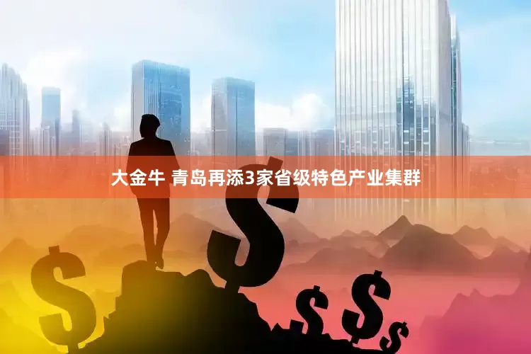 大金牛 青岛再添3家省级特色产业集群