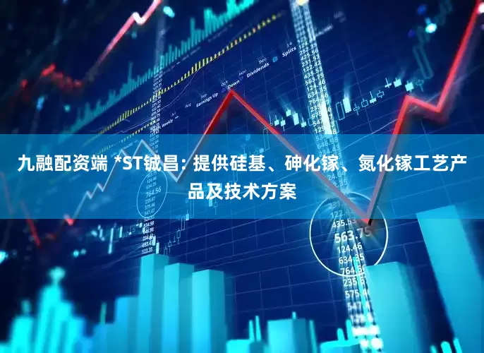 九融配资端 *ST铖昌: 提供硅基、砷化镓、氮化镓工艺产品及技术方案
