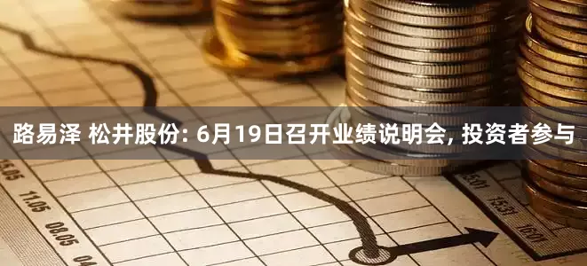 路易泽 松井股份: 6月19日召开业绩说明会, 投资者参与