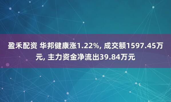 盈禾配资 华邦健康涨1.22%, 成交额1597.45万元, 主力资金净流出39.84万元