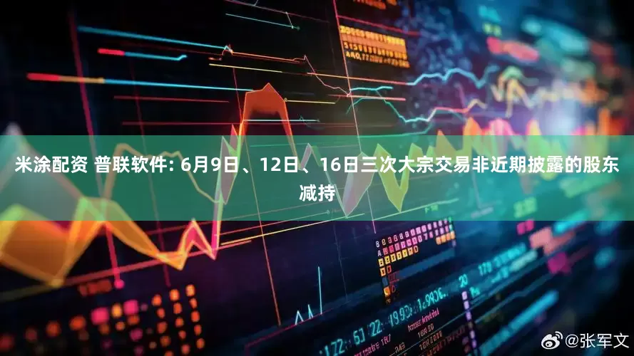 米涂配资 普联软件: 6月9日、12日、16日三次大宗交易非近期披露的股东减持
