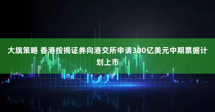 大旗策略 香港按揭证券向港交所申请300亿美元中期票据计划上市