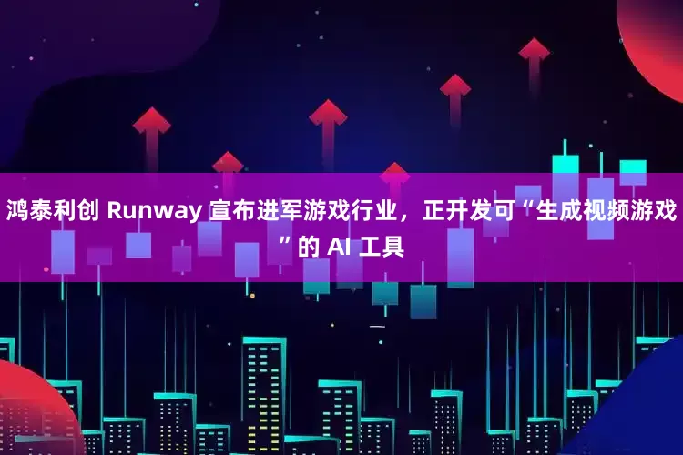 鸿泰利创 Runway 宣布进军游戏行业，正开发可“生成视频游戏”的 AI 工具