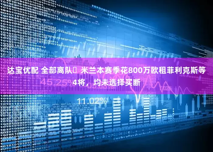 达宝优配 全部离队❌米兰本赛季花800万欧租菲利克斯等4将，均未选择买断