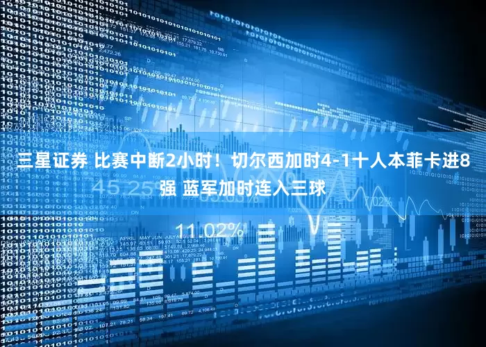 三星证券 比赛中断2小时！切尔西加时4-1十人本菲卡进8强 蓝军加时连入三球