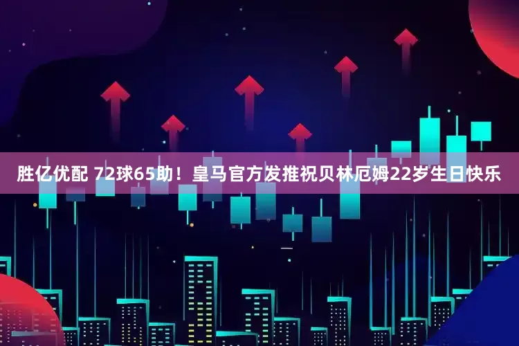 胜亿优配 72球65助！皇马官方发推祝贝林厄姆22岁生日快乐