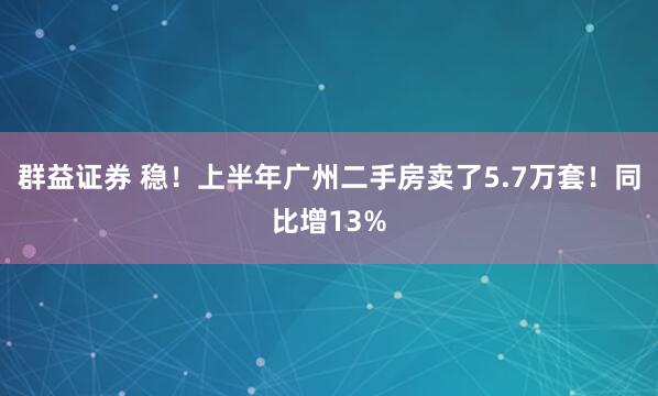 群益证券 稳！上半年广州二手房卖了5.7万套！同比增13%