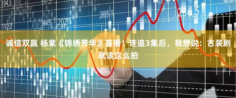 诚信双赢 杨紫《锦绣芳华》首播！连追3集后，我想说：古装剧就该这么拍