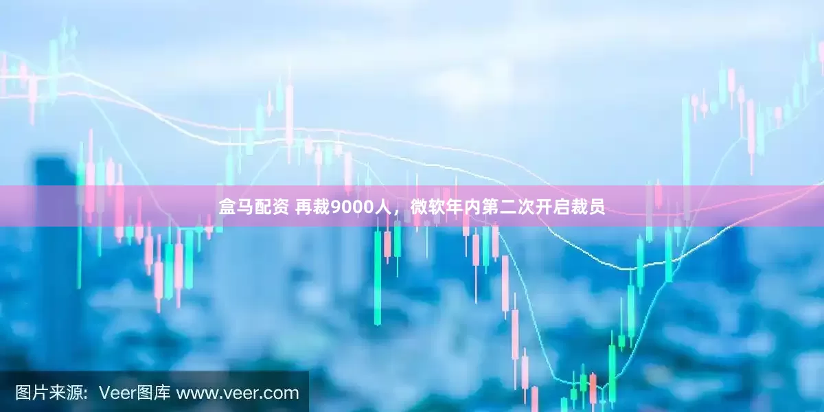 盒马配资 再裁9000人，微软年内第二次开启裁员