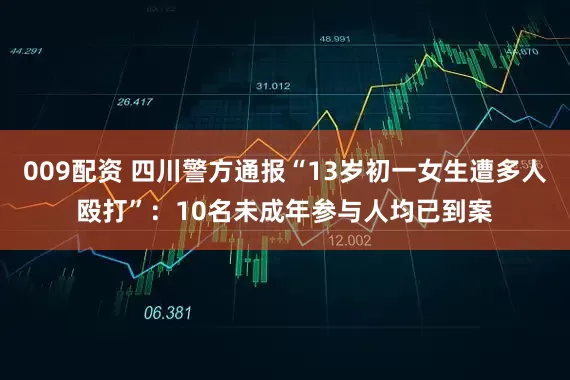 009配资 四川警方通报“13岁初一女生遭多人殴打”：10名未成年参与人均已到案