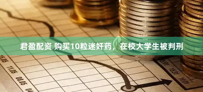 君盈配资 购买10粒迷奸药，在校大学生被判刑