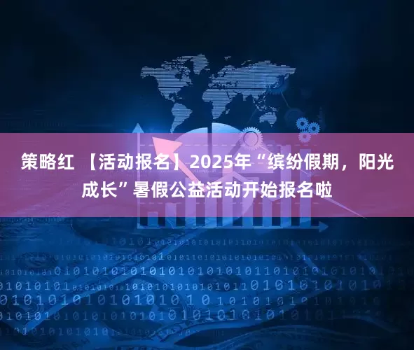 策略红 【活动报名】2025年“缤纷假期，阳光成长”暑假公益活动开始报名啦