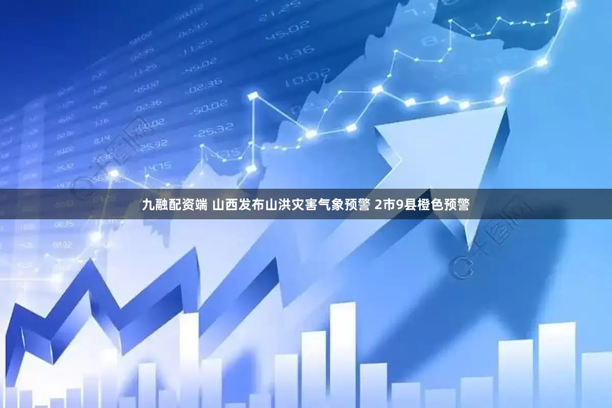 九融配资端 山西发布山洪灾害气象预警 2市9县橙色预警