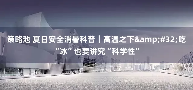 策略池 夏日安全消暑科普｜高温之下&#32;吃“冰”也要讲究“科学性”