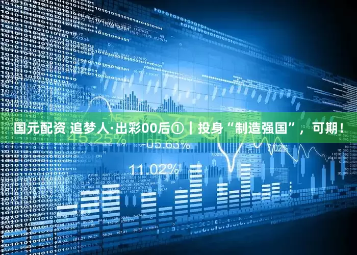 国元配资 追梦人·出彩00后①｜投身“制造强国”，可期！