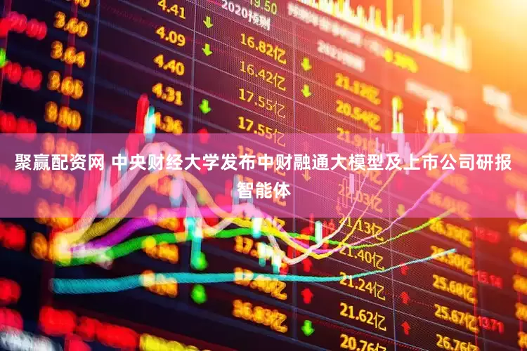 聚赢配资网 中央财经大学发布中财融通大模型及上市公司研报智能体