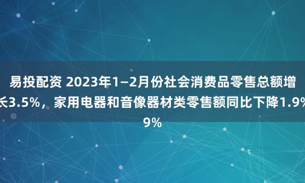易投配资 2023年1—2月份社会消费品零售总额增长3.5%，家用电器和音像器材类零售额同比下降1.9%