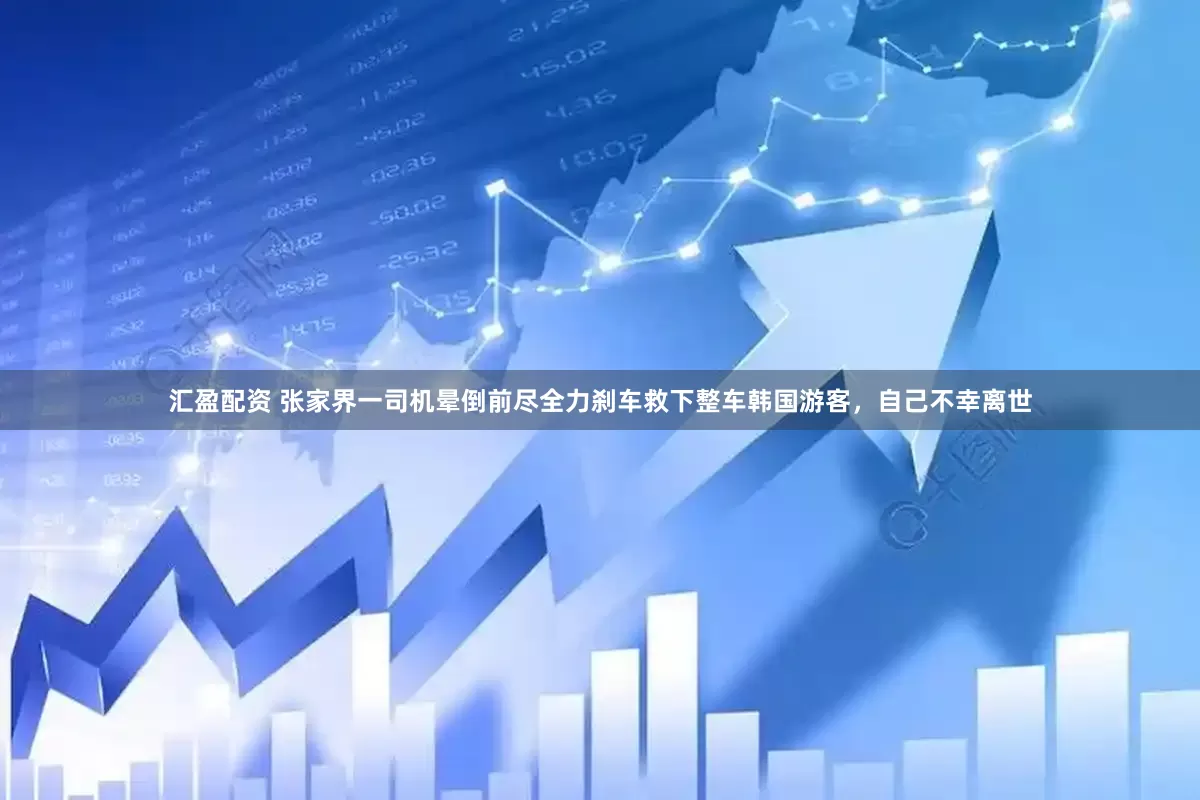 汇盈配资 张家界一司机晕倒前尽全力刹车救下整车韩国游客，自己不幸离世
