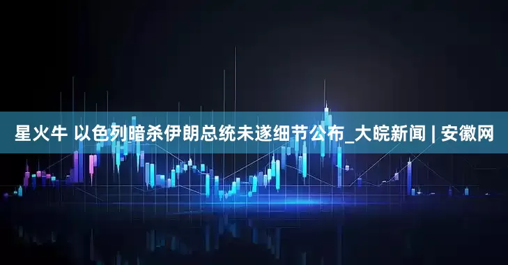 星火牛 以色列暗杀伊朗总统未遂细节公布_大皖新闻 | 安徽网
