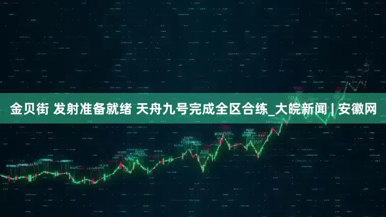 金贝街 发射准备就绪 天舟九号完成全区合练_大皖新闻 | 安徽网