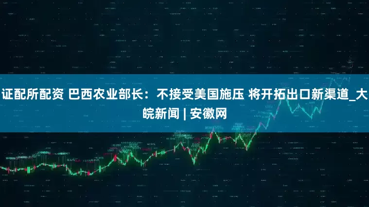 证配所配资 巴西农业部长：不接受美国施压 将开拓出口新渠道_大皖新闻 | 安徽网