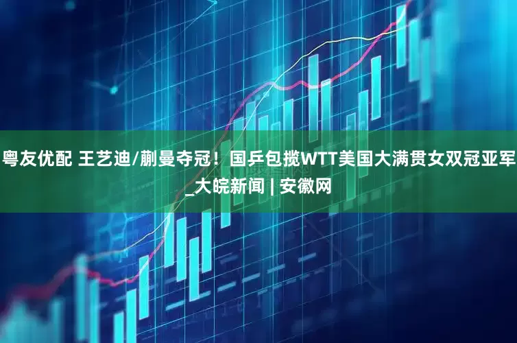 粤友优配 王艺迪/蒯曼夺冠！国乒包揽WTT美国大满贯女双冠亚军_大皖新闻 | 安徽网