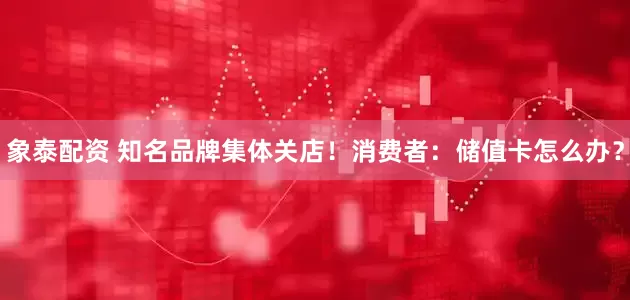 象泰配资 知名品牌集体关店！消费者：储值卡怎么办？