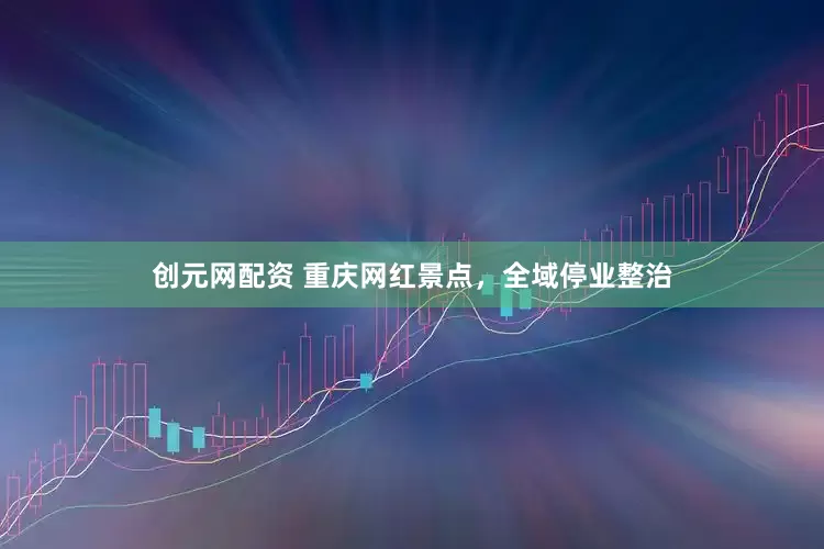 创元网配资 重庆网红景点，全域停业整治