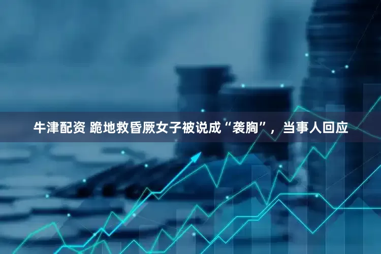 牛津配资 跪地救昏厥女子被说成“袭胸”，当事人回应