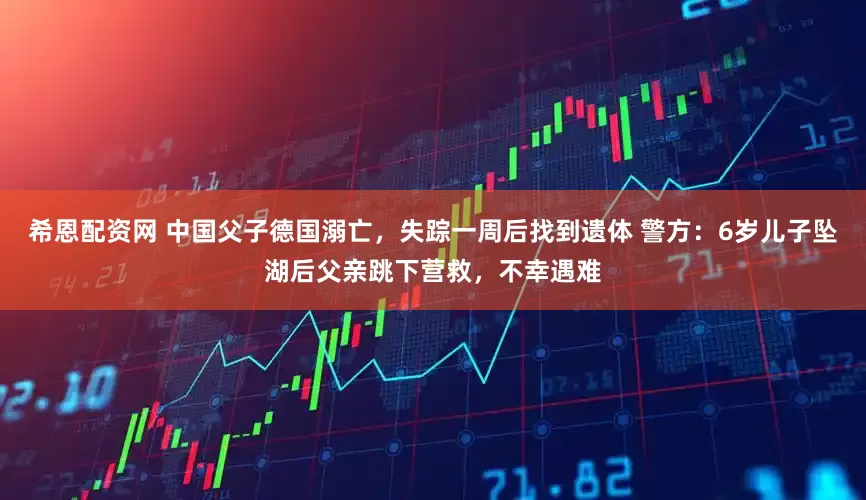 希恩配资网 中国父子德国溺亡，失踪一周后找到遗体 警方：6岁儿子坠湖后父亲跳下营救，不幸遇难