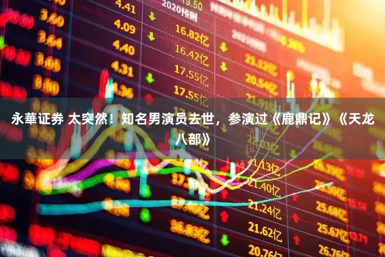 永華证券 太突然！知名男演员去世，参演过《鹿鼎记》《天龙八部》