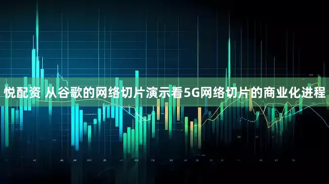 悦配资 从谷歌的网络切片演示看5G网络切片的商业化进程