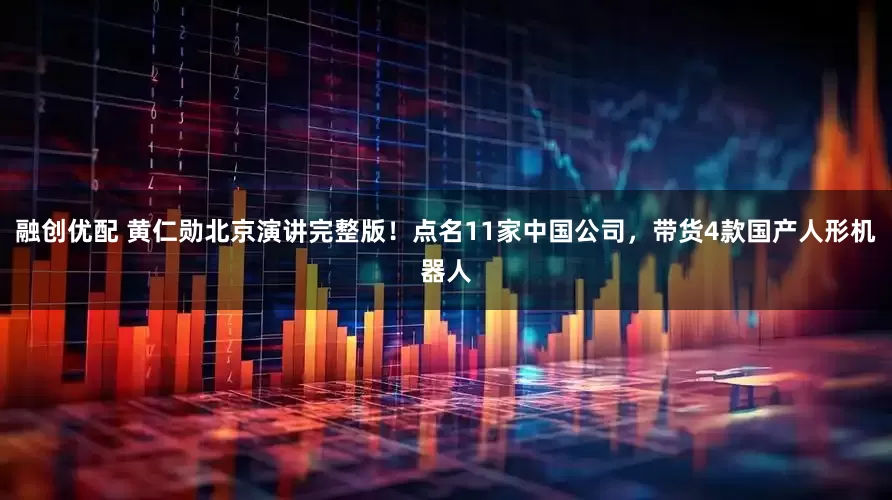 融创优配 黄仁勋北京演讲完整版！点名11家中国公司，带货4款国产人形机器人
