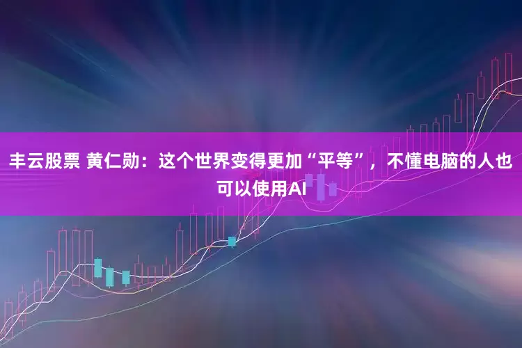 丰云股票 黄仁勋：这个世界变得更加“平等”，不懂电脑的人也可以使用AI
