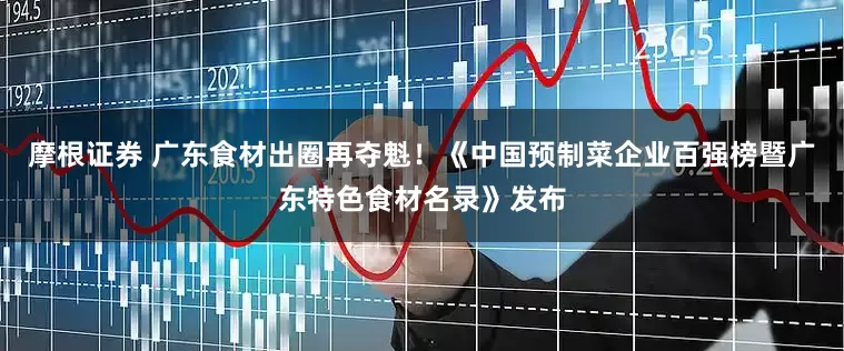 摩根证券 广东食材出圈再夺魁！《中国预制菜企业百强榜暨广东特色食材名录》发布