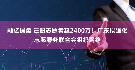 融亿操盘 注册志愿者超2400万！广东拟强化志愿服务联合会组织网络