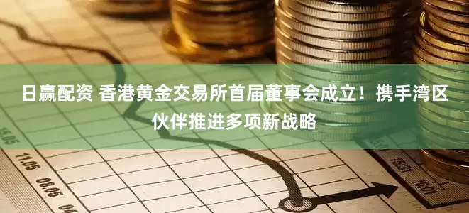 日赢配资 香港黄金交易所首届董事会成立！携手湾区伙伴推进多项新战略