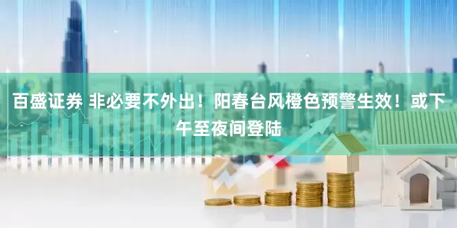 百盛证券 非必要不外出！阳春台风橙色预警生效！或下午至夜间登陆