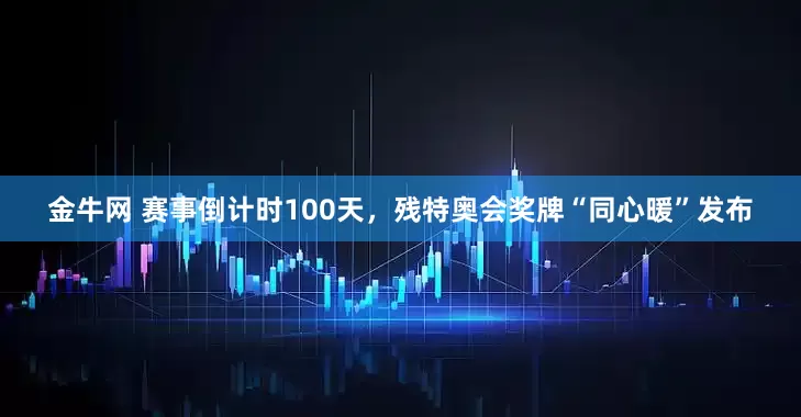 金牛网 赛事倒计时100天，残特奥会奖牌“同心暖”发布