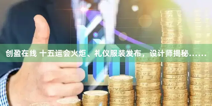 创盈在线 十五运会火炬、礼仪服装发布，设计师揭秘……