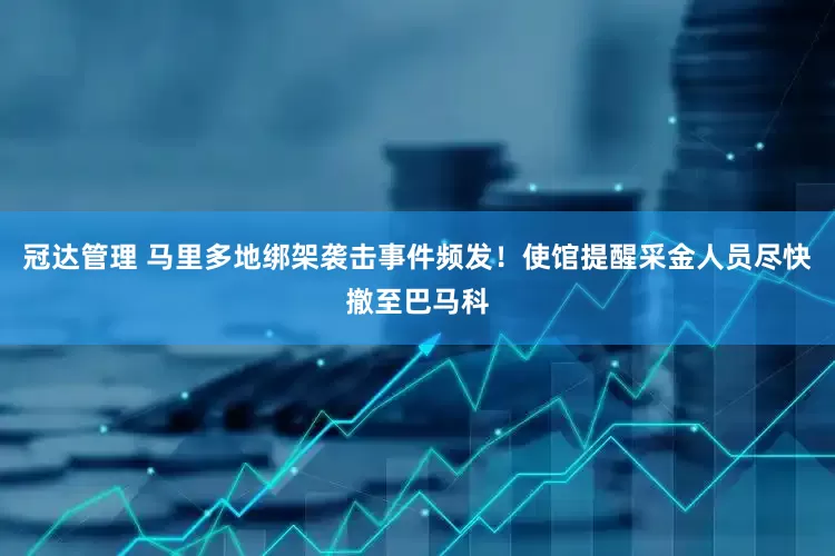 冠达管理 马里多地绑架袭击事件频发！使馆提醒采金人员尽快撤至巴马科