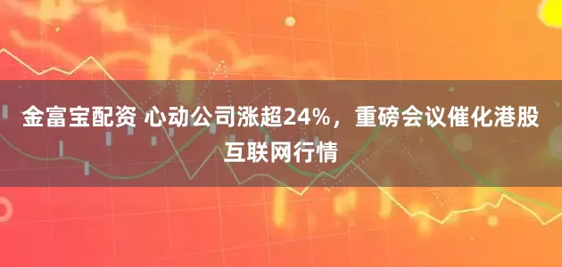 金富宝配资 心动公司涨超24%，重磅会议催化港股互联网行情